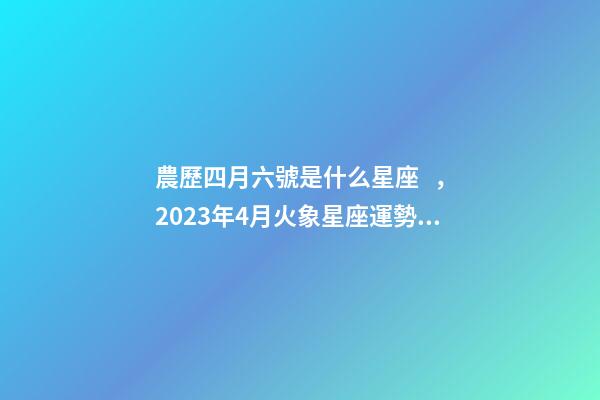 農歷四月六號是什么星座，2023年4月火象星座運勢詳解(白羊、獅子、射手)-第1張-觀點-玄機派